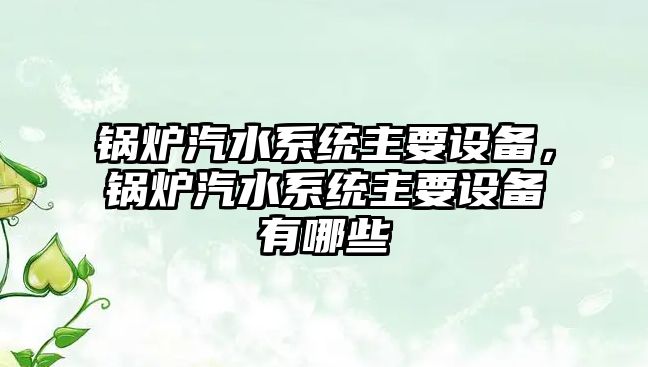 鍋爐汽水系統(tǒng)主要設(shè)備，鍋爐汽水系統(tǒng)主要設(shè)備有哪些