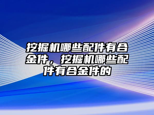 挖掘機哪些配件有合金件，挖掘機哪些配件有合金件的