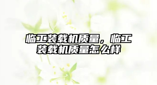 臨工裝載機質(zhì)量，臨工裝載機質(zhì)量怎么樣