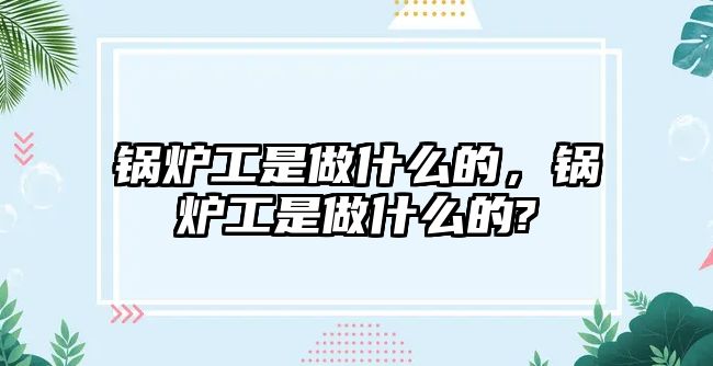 鍋爐工是做什么的，鍋爐工是做什么的?