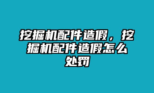 挖掘機配件造假，挖掘機配件造假怎么處罰