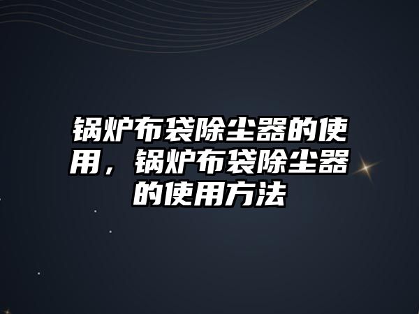 鍋爐布袋除塵器的使用，鍋爐布袋除塵器的使用方法