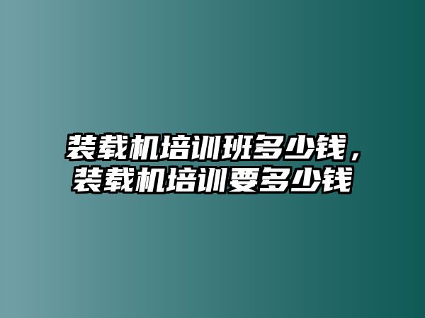 裝載機培訓(xùn)班多少錢，裝載機培訓(xùn)要多少錢