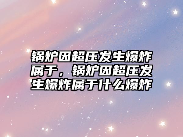 鍋爐因超壓發(fā)生爆炸屬于，鍋爐因超壓發(fā)生爆炸屬于什么爆炸