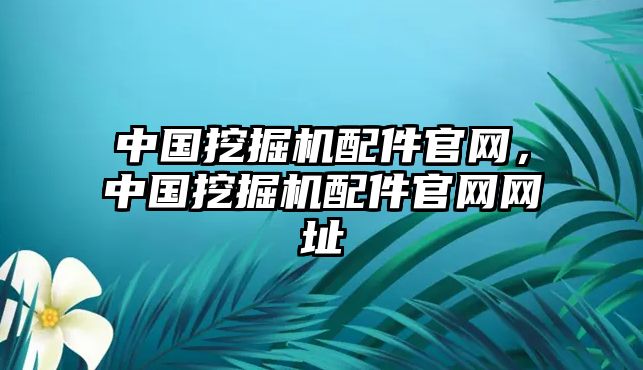 中國(guó)挖掘機(jī)配件官網(wǎng)，中國(guó)挖掘機(jī)配件官網(wǎng)網(wǎng)址