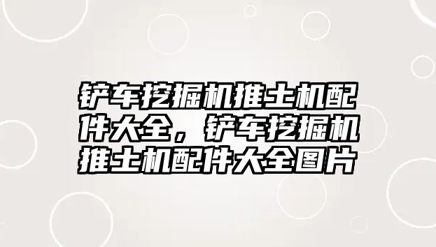 鏟車挖掘機(jī)推土機(jī)配件大全，鏟車挖掘機(jī)推土機(jī)配件大全圖片