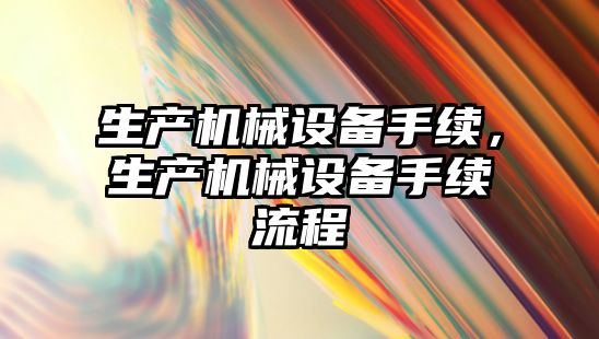 生產機械設備手續(xù)，生產機械設備手續(xù)流程