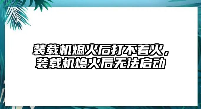 裝載機(jī)熄火后打不著火，裝載機(jī)熄火后無(wú)法啟動(dòng)