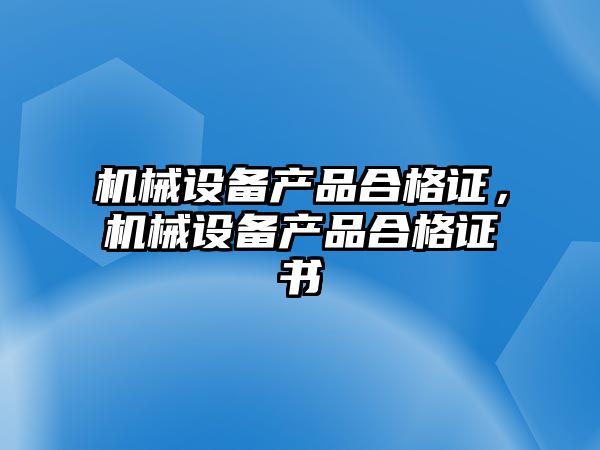 機(jī)械設(shè)備產(chǎn)品合格證，機(jī)械設(shè)備產(chǎn)品合格證書(shū)