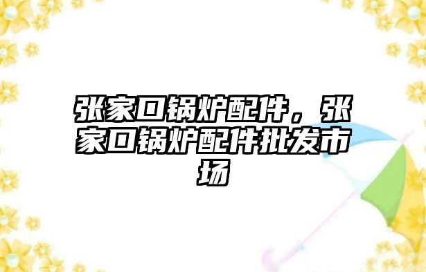 張家口鍋爐配件，張家口鍋爐配件批發(fā)市場