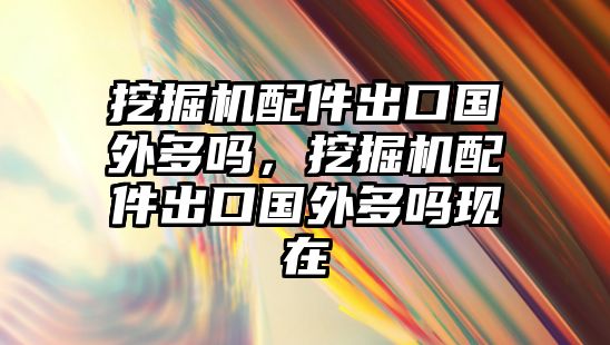 挖掘機(jī)配件出口國(guó)外多嗎，挖掘機(jī)配件出口國(guó)外多嗎現(xiàn)在