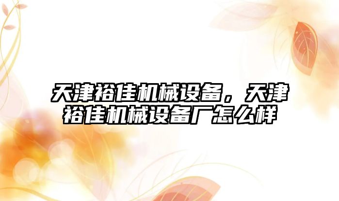 天津裕佳機(jī)械設(shè)備，天津裕佳機(jī)械設(shè)備廠怎么樣