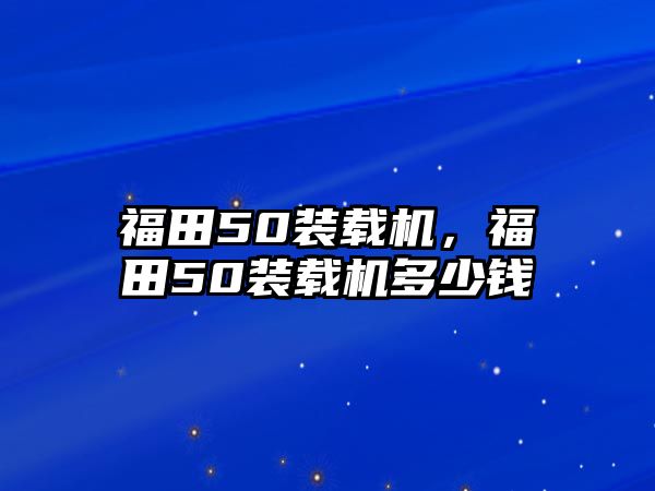 福田50裝載機，福田50裝載機多少錢