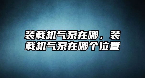 裝載機氣泵在哪，裝載機氣泵在哪個位置