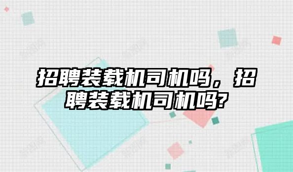 招聘裝載機(jī)司機(jī)嗎，招聘裝載機(jī)司機(jī)嗎?