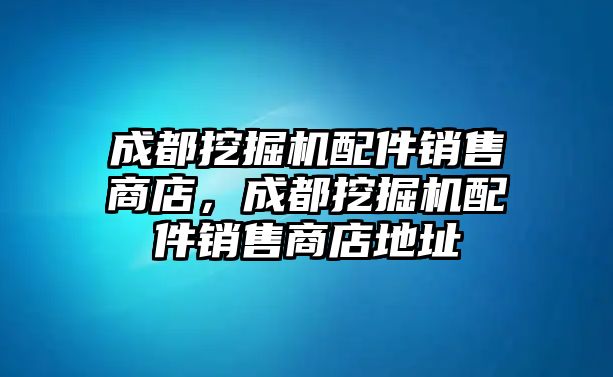 成都挖掘機(jī)配件銷售商店，成都挖掘機(jī)配件銷售商店地址