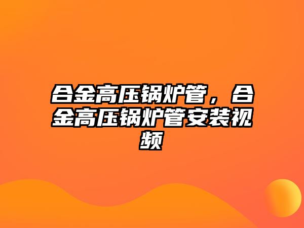 合金高壓鍋爐管，合金高壓鍋爐管安裝視頻