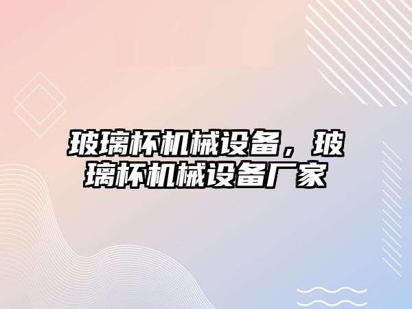 玻璃杯機械設(shè)備，玻璃杯機械設(shè)備廠家