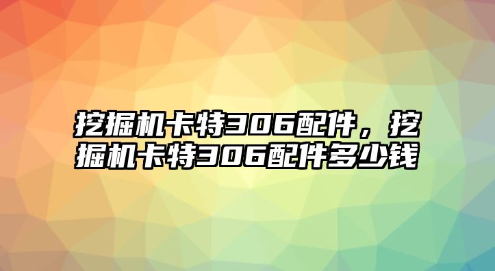 挖掘機卡特306配件，挖掘機卡特306配件多少錢