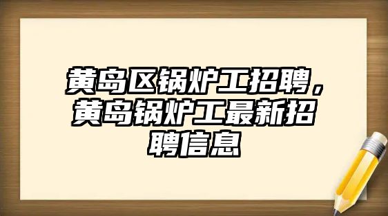 黃島區(qū)鍋爐工招聘，黃島鍋爐工最新招聘信息