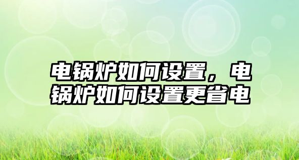 電鍋爐如何設(shè)置，電鍋爐如何設(shè)置更省電