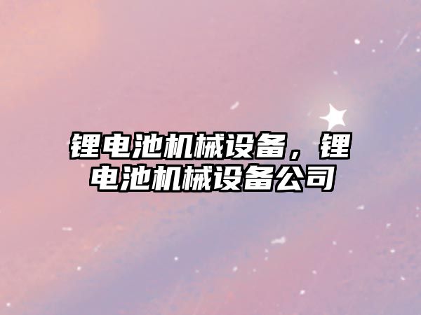 鋰電池機械設(shè)備，鋰電池機械設(shè)備公司