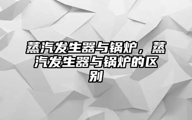 蒸汽發(fā)生器與鍋爐，蒸汽發(fā)生器與鍋爐的區(qū)別