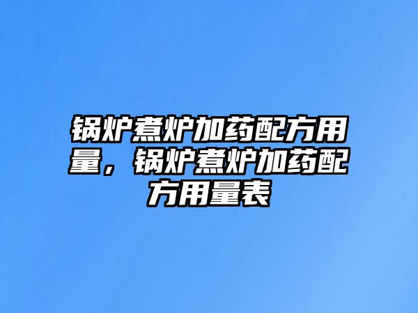 鍋爐煮爐加藥配方用量，鍋爐煮爐加藥配方用量表