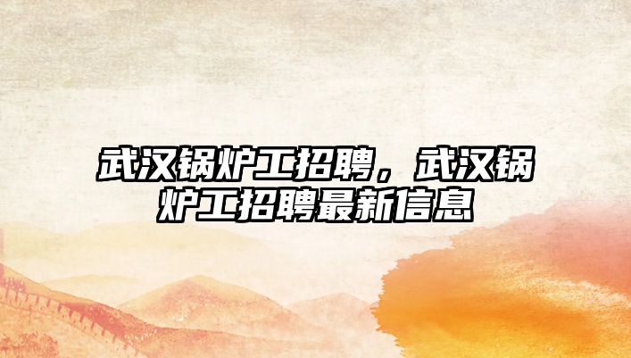 武漢鍋爐工招聘，武漢鍋爐工招聘最新信息