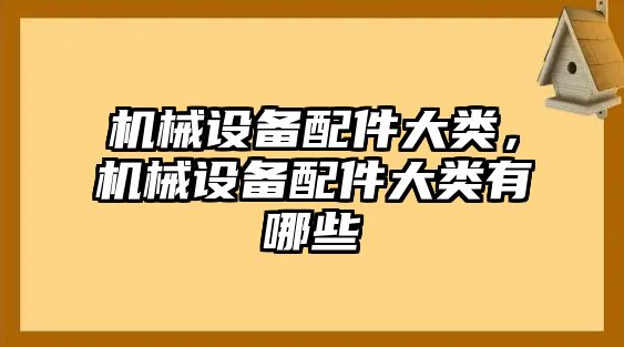 機(jī)械設(shè)備配件大類，機(jī)械設(shè)備配件大類有哪些