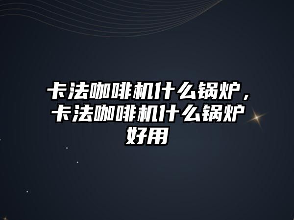 卡法咖啡機(jī)什么鍋爐，卡法咖啡機(jī)什么鍋爐好用