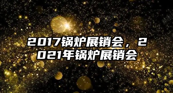 2017鍋爐展銷會，2021年鍋爐展銷會