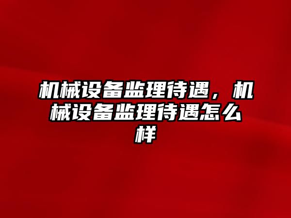 機械設(shè)備監(jiān)理待遇，機械設(shè)備監(jiān)理待遇怎么樣