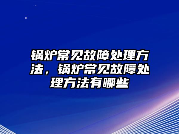 鍋爐常見故障處理方法，鍋爐常見故障處理方法有哪些