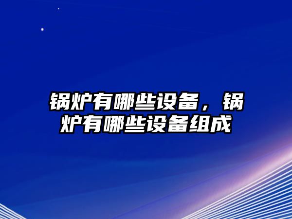 鍋爐有哪些設(shè)備，鍋爐有哪些設(shè)備組成