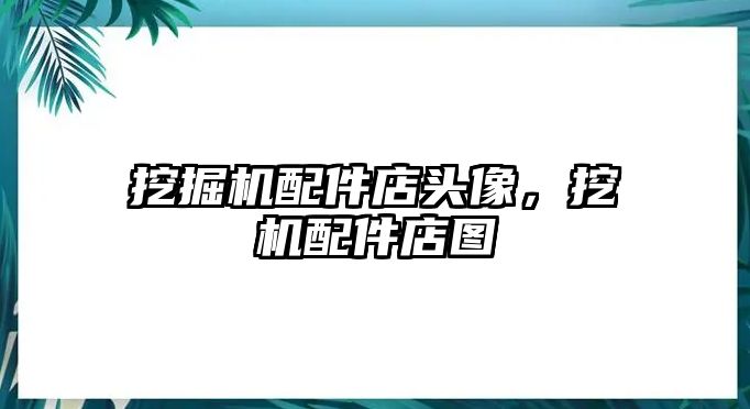 挖掘機配件店頭像，挖機配件店圖