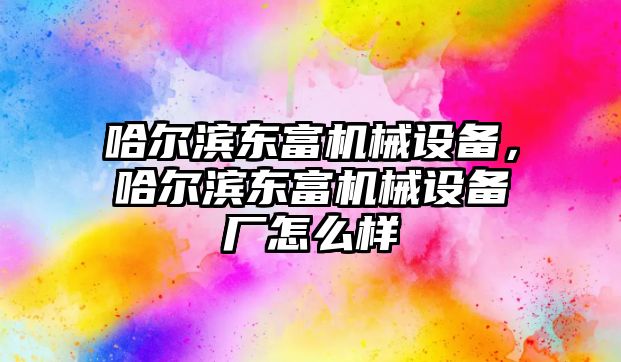 哈爾濱東富機械設(shè)備，哈爾濱東富機械設(shè)備廠怎么樣