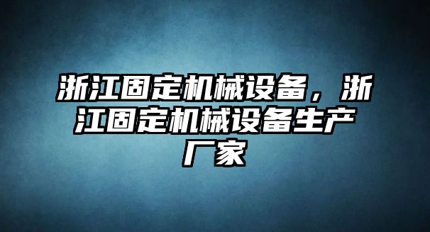 浙江固定機械設備，浙江固定機械設備生產(chǎn)廠家