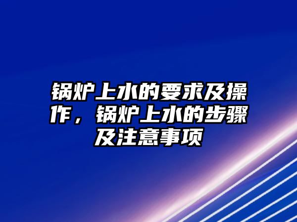 鍋爐上水的要求及操作，鍋爐上水的步驟及注意事項(xiàng)