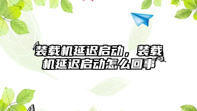 裝載機(jī)延遲啟動，裝載機(jī)延遲啟動怎么回事