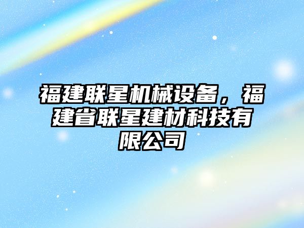 福建聯(lián)星機械設備，福建省聯(lián)星建材科技有限公司