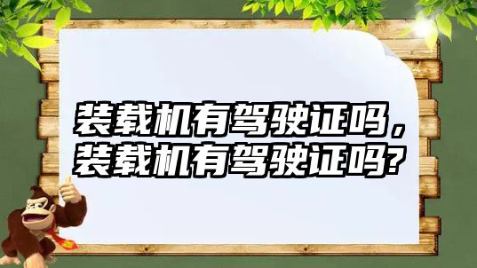 裝載機有駕駛證嗎，裝載機有駕駛證嗎?