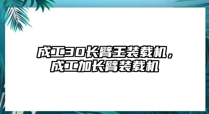 成工30長(zhǎng)臂王裝載機(jī)，成工加長(zhǎng)臂裝載機(jī)