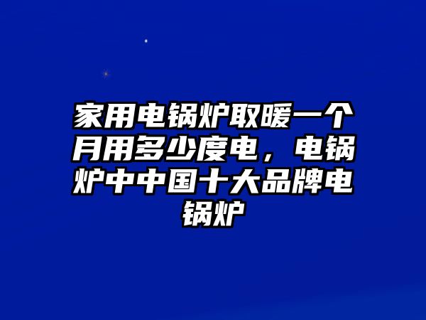 家用電鍋爐取暖一個月用多少度電，電鍋爐中中國十大品牌電鍋爐