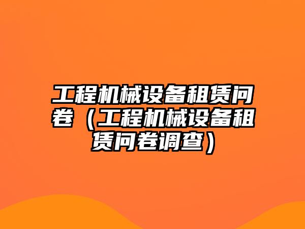 工程機械設(shè)備租賃問卷（工程機械設(shè)備租賃問卷調(diào)查）