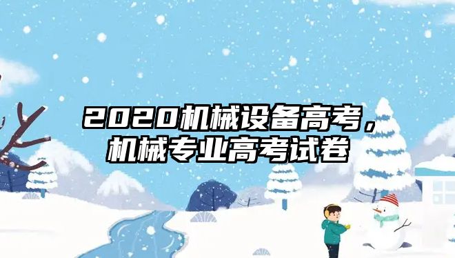 2020機(jī)械設(shè)備高考，機(jī)械專業(yè)高考試卷