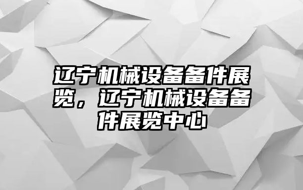 遼寧機(jī)械設(shè)備備件展覽，遼寧機(jī)械設(shè)備備件展覽中心