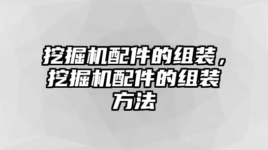 挖掘機配件的組裝，挖掘機配件的組裝方法