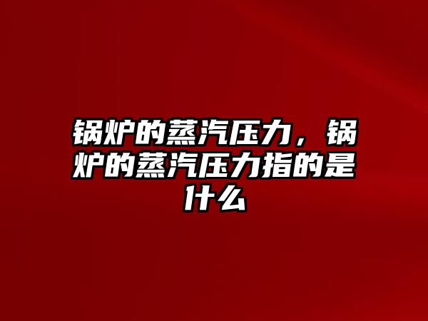 鍋爐的蒸汽壓力，鍋爐的蒸汽壓力指的是什么