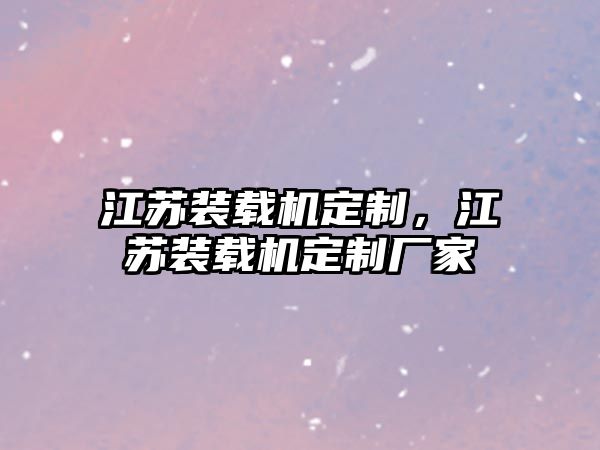 江蘇裝載機定制，江蘇裝載機定制廠家